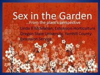 Sex in the Garden …From the plant’s perspective Linda R McMahan, Extension Horticulture Oregon State University, Yamhill County Extension Service 