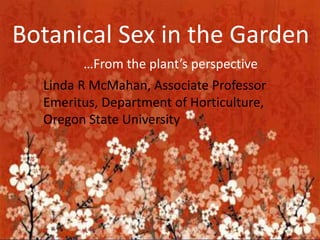 Botanical Sex in the Garden
…From the plant’s perspective
Linda R McMahan, Associate Professor
Emeritus, Department of Horticulture,
Oregon State University
 