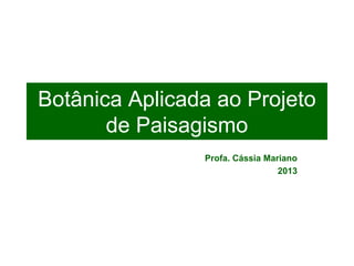Botânica Aplicada ao Projeto
       de Paisagismo
                Profa. Cássia Mariano
                                 2013
 