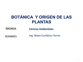 ESCUELA:
NOMBRES
BOTÁNICA Y ORIGEN DE LAS
PLANTAS
Ciencias Ambientales
Ing. Nixon Cumbicus Torres
1
 