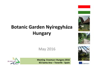 Botanic Garden Nyíregyháza
Hungary
May 2016
Meeting Erasmus+ Hungary 2016
IES Santa Ana – Tenerife - Spain
 