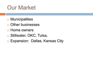 Our Market
   Municipalities
   Other businesses
   Home owners
   Stillwater, OKC, Tulsa,
   Expansion: Dallas, Kansas City
 