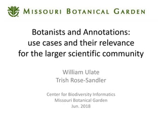 Botanists and Annotations:
use cases and their relevance
for the larger scientific community
William Ulate
Trish Rose-Sandler
Center for Biodiversity Informatics
Missouri Botanical Garden
Jun. 2018
 
