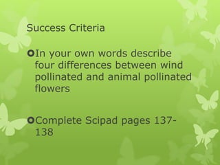 Success Criteria
In your own words describe
four differences between wind
pollinated and animal pollinated
flowers
Complete Scipad pages 137-
138
 