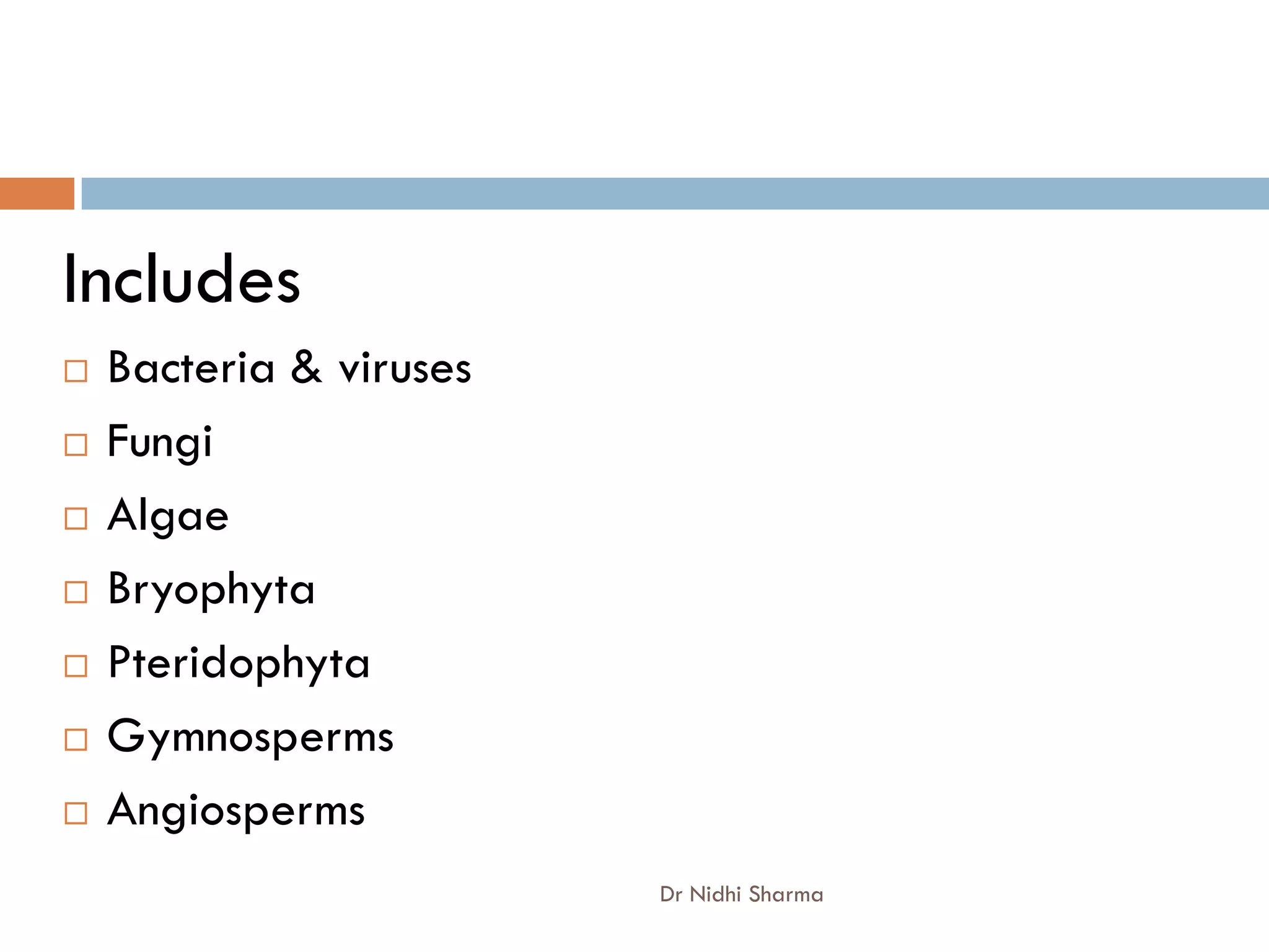 Includes
   Bacteria & viruses
   Fungi
   Algae
   Bryophyta
   Pteridophyta
   Gymnosperms
   Angiosperms
                         Dr Nidhi Sharma
 