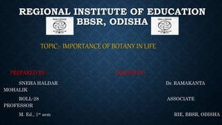 REGIONAL INSTITUTE OF EDUCATION
BBSR, ODISHA
TOPIC:- IMPORTANCE OF BOTANY IN LIFE
PREPARED BY:- GUIDED BY:-
SNEHA HALDAR Dr. RAMAKANTA
MOHALIK
ROLL-28 ASSOCIATE
PROFESSOR
M. Ed., 1st sem RIE, BBSR, ODISHA
 
