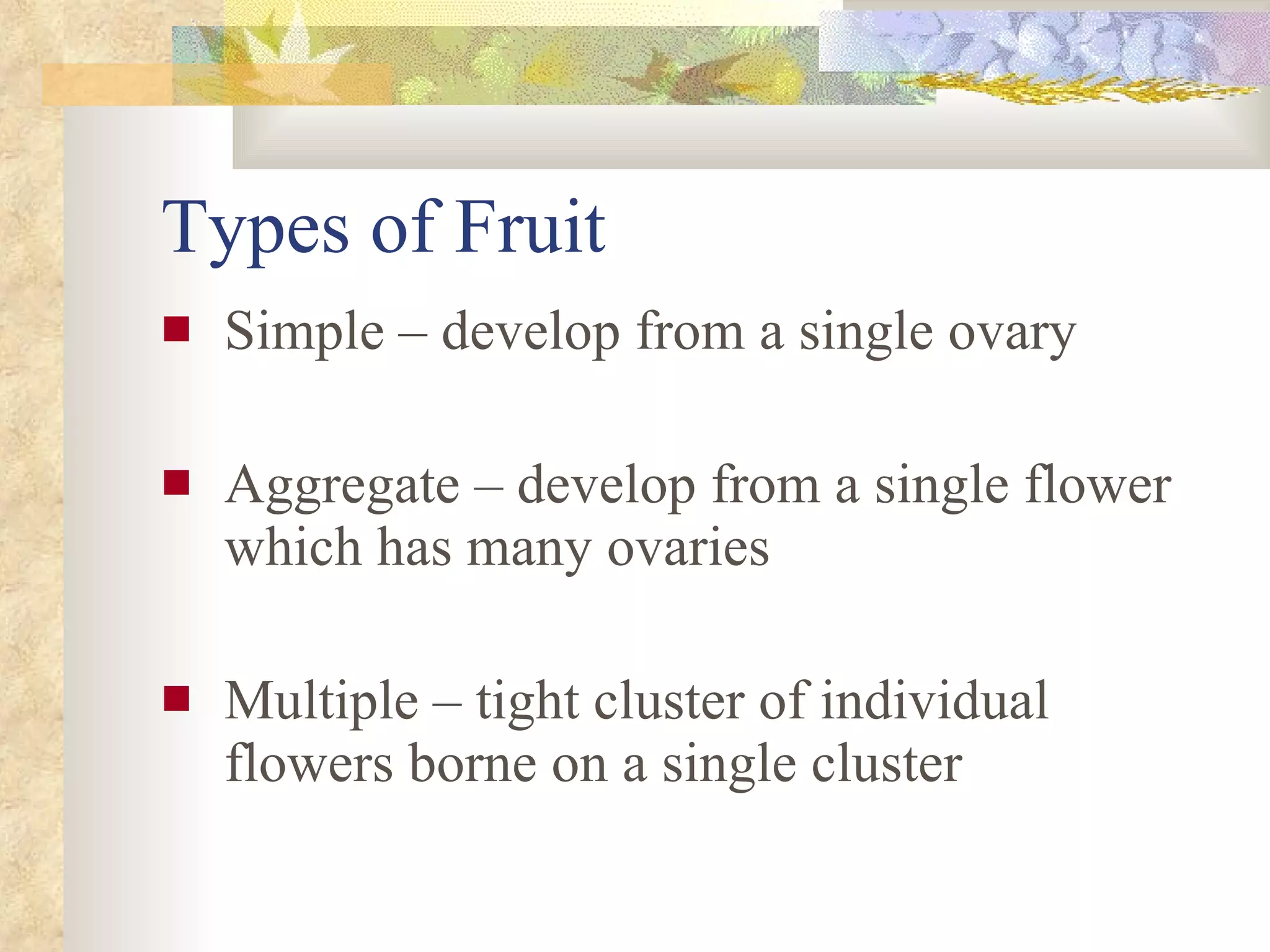Types of Fruit Simple – develop from a single ovary Aggregate – develop from a single flower which has many ovaries Multiple – tight cluster of individual flowers borne on a single cluster 