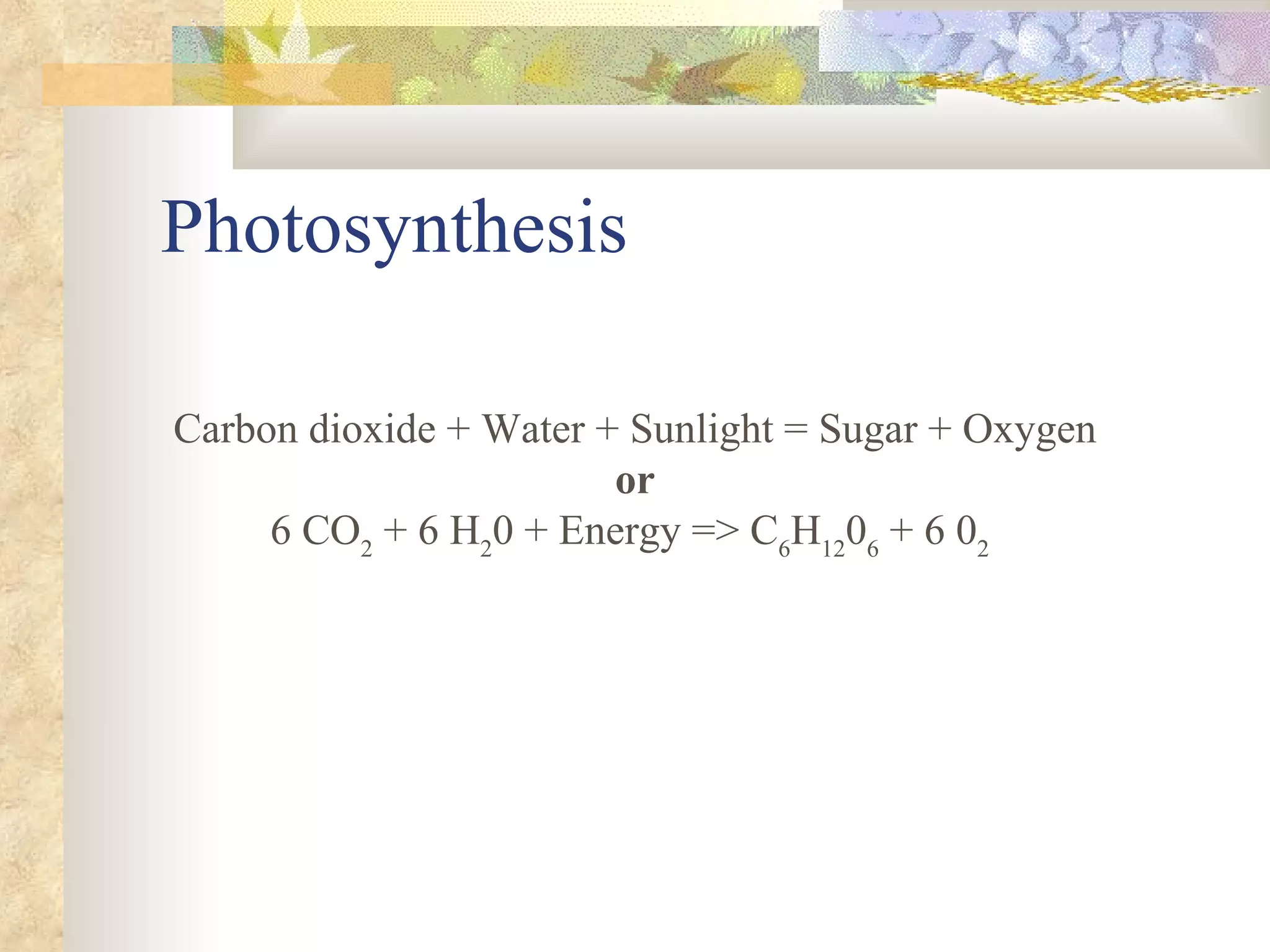 Photosynthesis Carbon dioxide + Water + Sunlight = Sugar + Oxygen or 6 CO 2  + 6 H 2 0 + Energy => C 6 H 12 0 6  + 6 0 2   