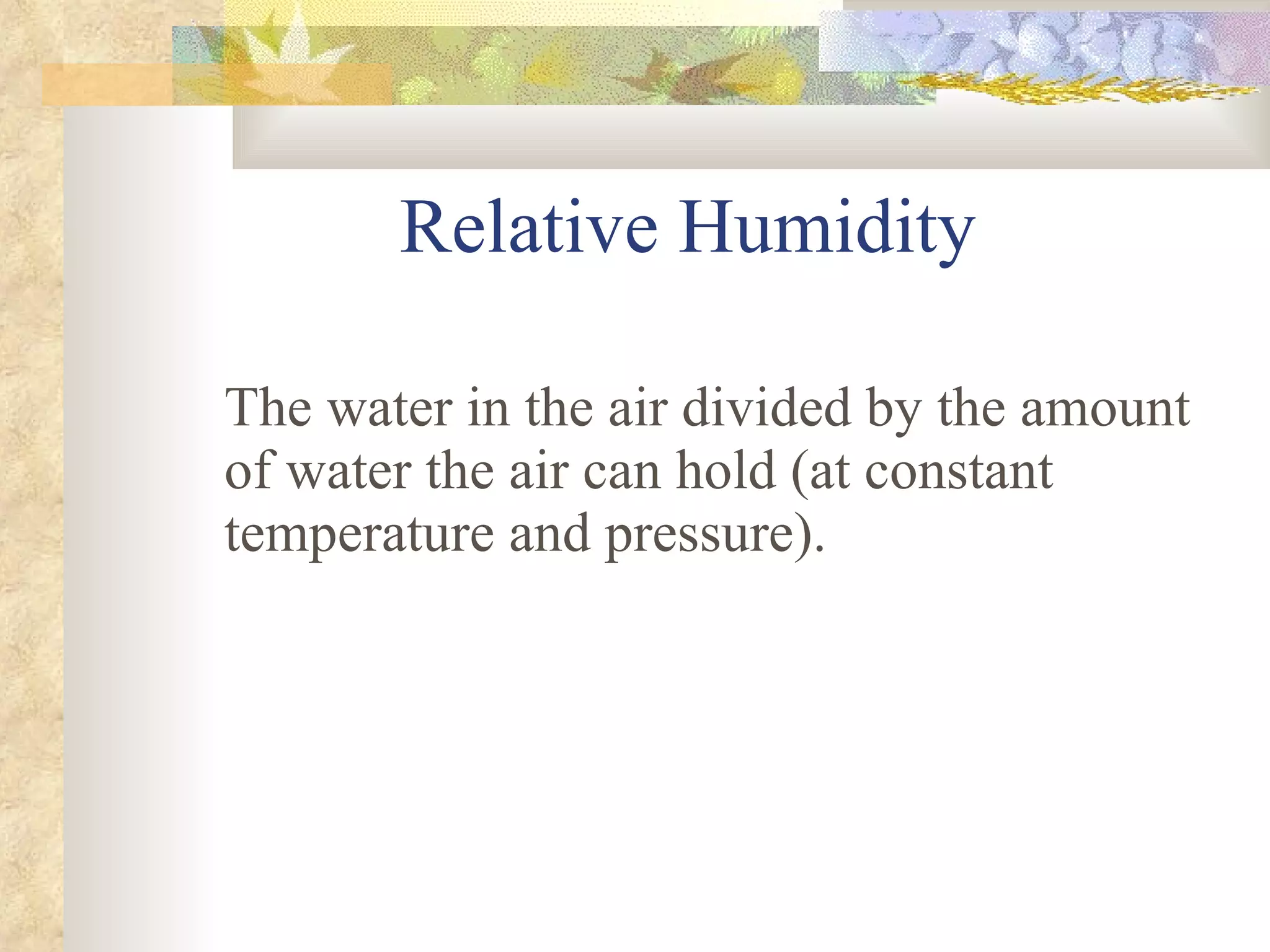 Relative Humidity The water in the air divided by the amount of water the air can hold (at constant temperature and pressure). 