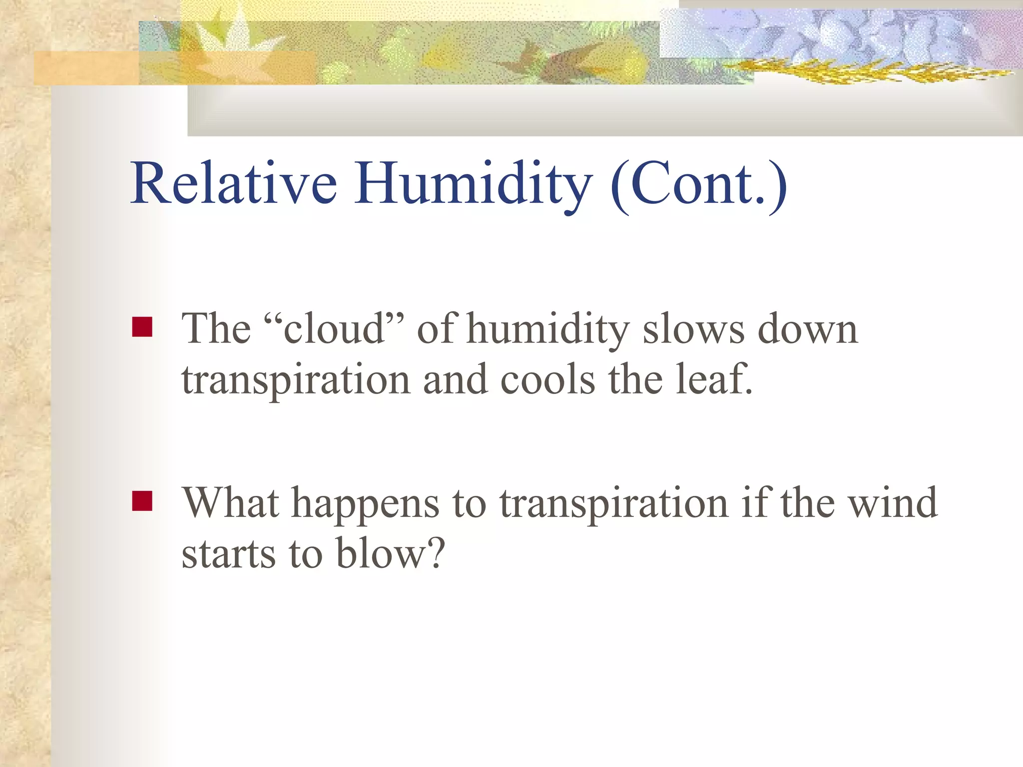 Relative Humidity (Cont.) The “cloud” of humidity slows down transpiration and cools the leaf. What happens to transpiration if the wind starts to blow? 