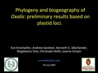 Phylogeny and biogeography of  Oxalis : preliminary results based on plastid loci.  Eve Emshwiller, Andrew Gardner, Kenneth C. Oberlander, Magdalena Vaio, Christoph Heibl, Leanne Dreyer [email_address] 29 July 2009 
