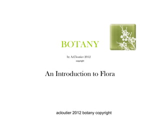 BOTANY
        by A.Cloutier 2012
              copyright




An Introduction to Flora




   acloutier 2012 botany copyright
 