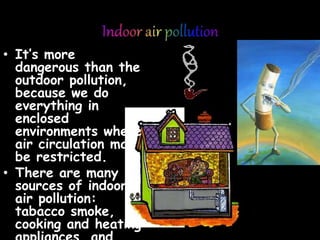 • It’s more
dangerous than the
outdoor pollution,
because we do
everything in
enclosed
environments where
air circulation may
be restricted.
• There are many
sources of indoor
air pollution:
tabacco smoke,
cooking and heating
 