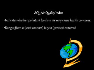 AQI: Air Quality Index
•Indicates whether pollutant levels in air may cause health concerns.
•Ranges from 0 (least concern) to 500 (greatest concern)
 