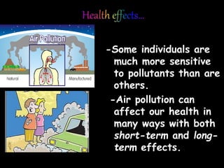 -Some individuals are
much more sensitive
to pollutants than are
others.
-Air pollution can
affect our health in
many ways with both
short-term and long-
term effects.
 
