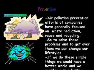 -Air pollution prevention
efforts of companies
have generally focused
on waste reduction,
reuse and recycling.
-So to solve these
problems and to get over
them we can change our
lifestyles.
-If we do these simple
things we could have a
better world and we
 