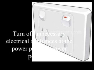 Turn off unnecessary
electrical appliances at the
power point wherever
possible.
 