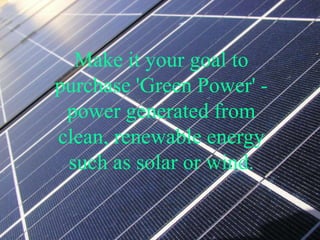 Make it your goal to
purchase 'Green Power' -
power generated from
clean, renewable energy
such as solar or wind.
 