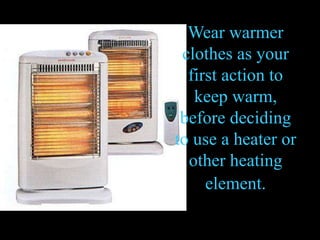 Wear warmer
clothes as your
first action to
keep warm,
before deciding
to use a heater or
other heating
element.
 
