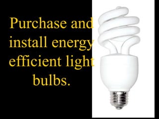 Purchase and
install energy
efficient light
bulbs.
 