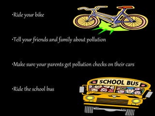 •Ride your bike
•Tell your friends and family about pollution
•Make sure your parents get pollution checks on their cars
•Ride the school bus
 