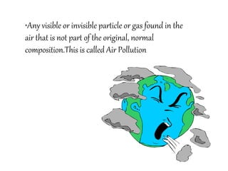 •Any visible or invisible particle or gas found in the
air that is not part of the original, normal
composition.This is called Air Pollution
 