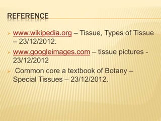 REFERENCE
 www.wikipedia.org – Tissue, Types of Tissue
– 23/12/2012.
 www.googleimages.com – tissue pictures -
23/12/2012
 Common core a textbook of Botany –
Special Tissues – 23/12/2012.
 