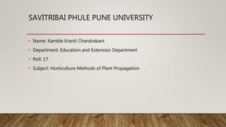 SAVITRIBAI PHULE PUNE UNIVERSITY
• Name: Kamble Kranti Chandrakant
• Department: Education and Extension Department
• Roll: 17
• Subject: Horticulture Methods of Plant Propagation
 