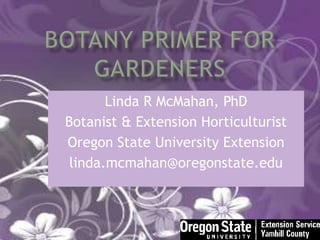Botany Primer for Gardeners Linda R McMahan, PhD Botanist & Extension Horticulturist Oregon State University Extension linda.mcmahan@oregonstate.edu 