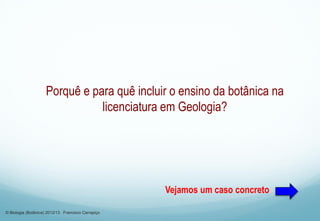 Porquê e para quê incluir o ensino da botânica na
licenciatura em Geologia?
Vejamos um caso concreto
© Biologia (Botânica) 2012/13 Francisco Carrapiço
 
