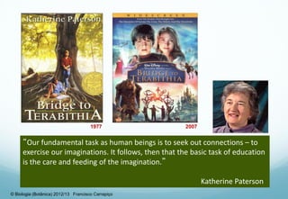 “Our fundamental task as human beings is to seek out connections – to
exercise our imaginations. It follows, then that the basic task of education
is the care and feeding of the imagination.”
Katherine Paterson
© Biologia (Botânica) 2012/13 Francisco Carrapiço
 