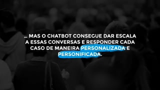 … MAS O CHATBOT CONSEGUE DAR ESCALA
A ESSAS CONVERSAS E RESPONDER CADA
CASO DE MANEIRA PERSONALIZADA E
PERSONIFICADA.
 