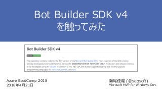 Azure BootCamp 2018
2018年4月21日
瀬尾佳隆 (@seosoft)
Microsoft MVP for Windows Dev
Bot Builder SDK v4
を触ってみた
 