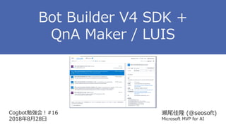 Cogbot勉強会！#16
2018年8月28日
瀬尾佳隆 (@seosoft)
Microsoft MVP for AI
Bot Builder V4 SDK +
QnA Maker / LUIS
 