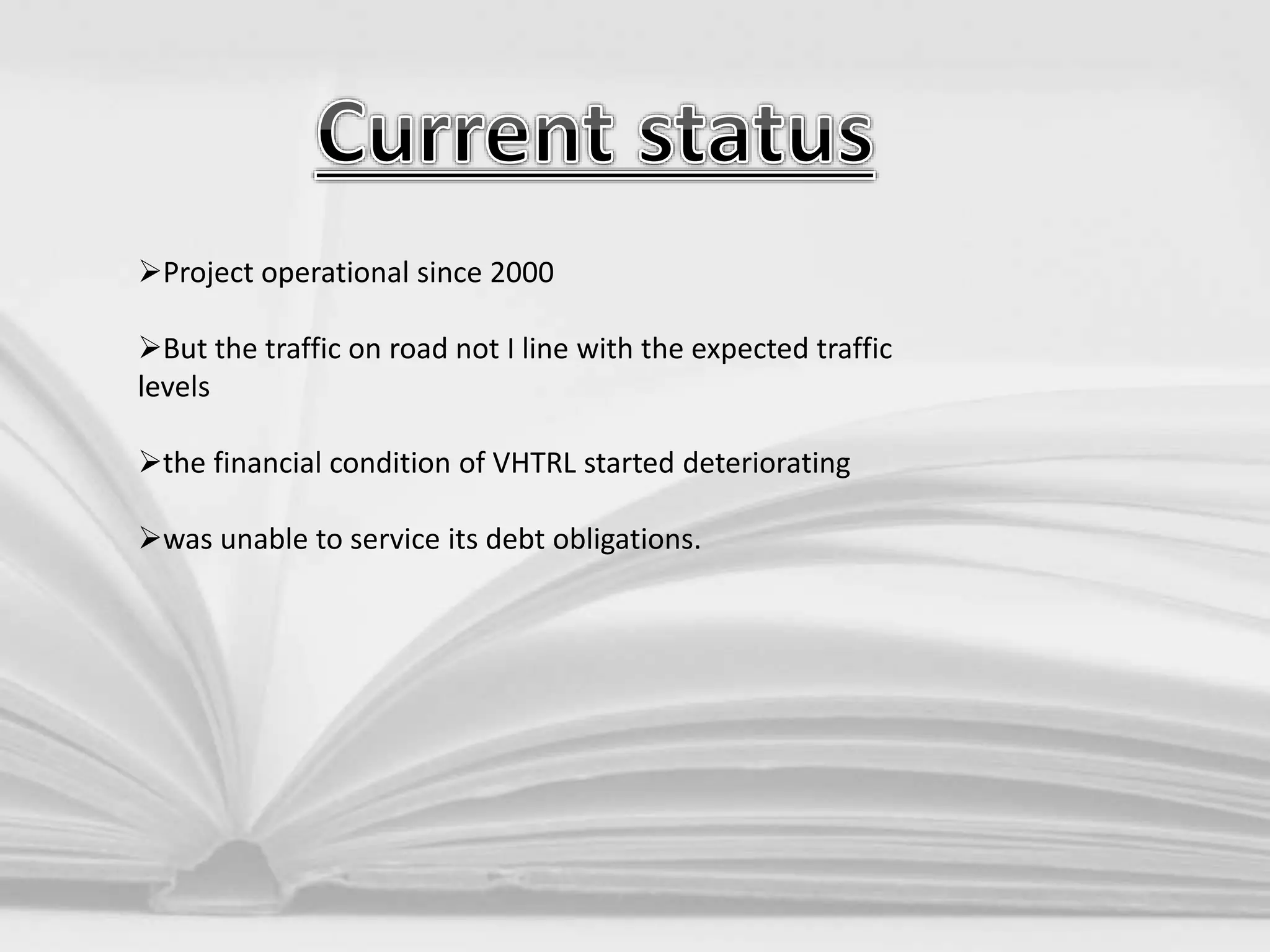 Project operational since 2000
But the traffic on road not I line with the expected traffic
levels
the financial condition of VHTRL started deteriorating
was unable to service its debt obligations.
 