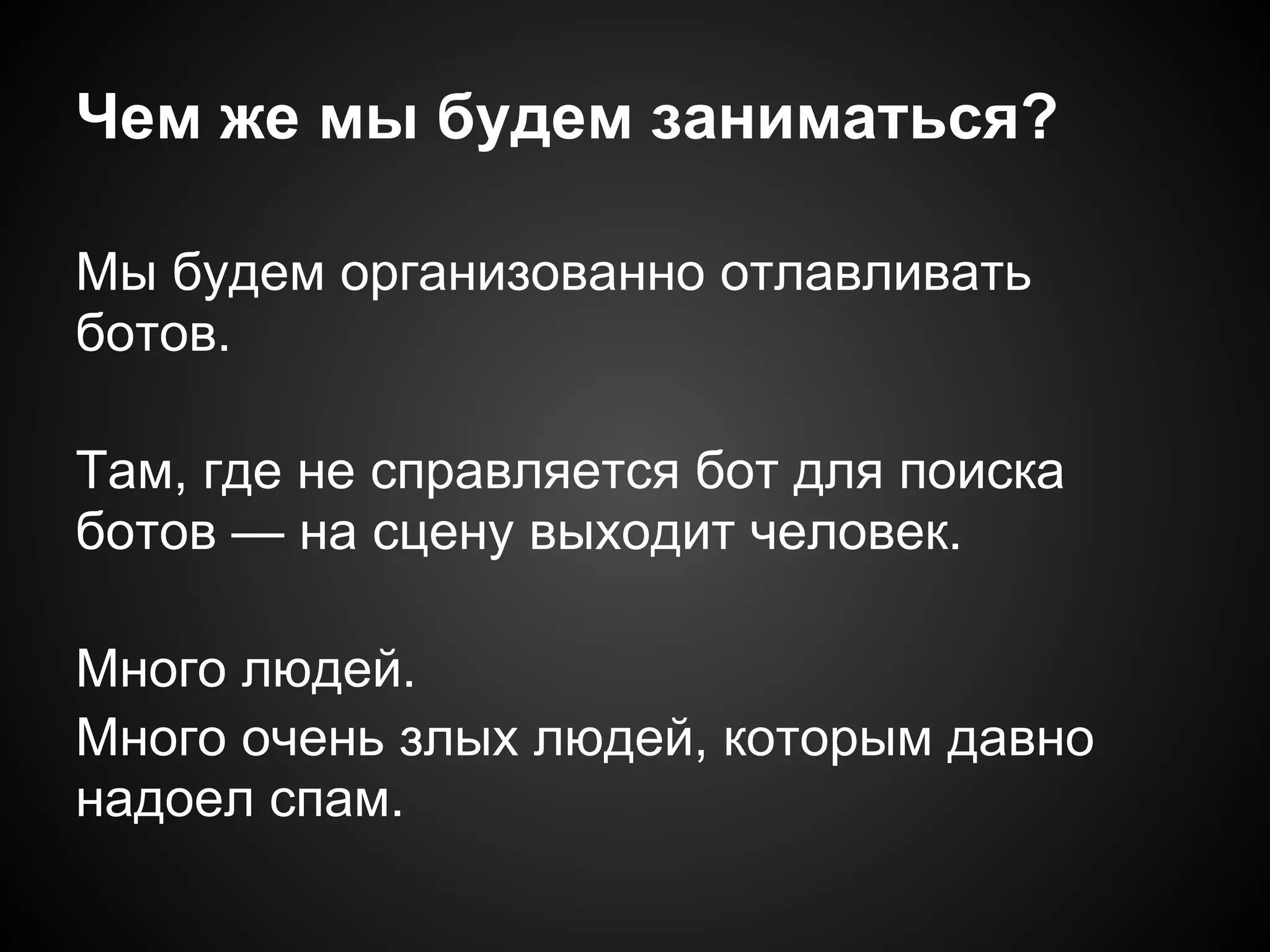 Чем же мы будем заниматься?

Мы будем организованно отлавливать
ботов.

Там, где не справляется бот для поиска
ботов — на сцену выходит человек.

Много людей.
Много очень злых людей, которым давно
надоел спам.
 