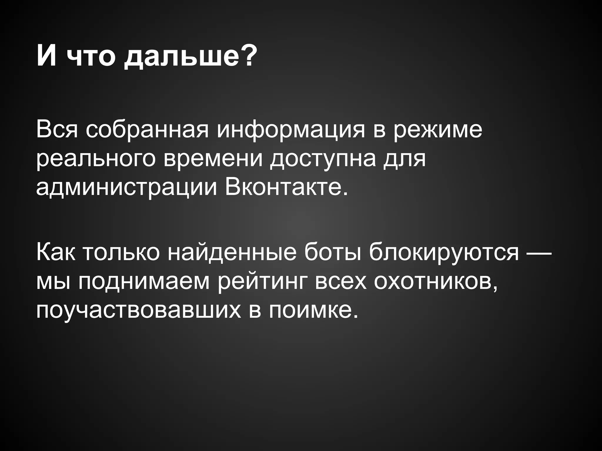 И что дальше?

Вся собранная информация в режиме
реального времени доступна для
администрации Вконтакте.

Как только найденные боты блокируются —
мы поднимаем рейтинг всех охотников,
поучаствовавших в поимке.
 