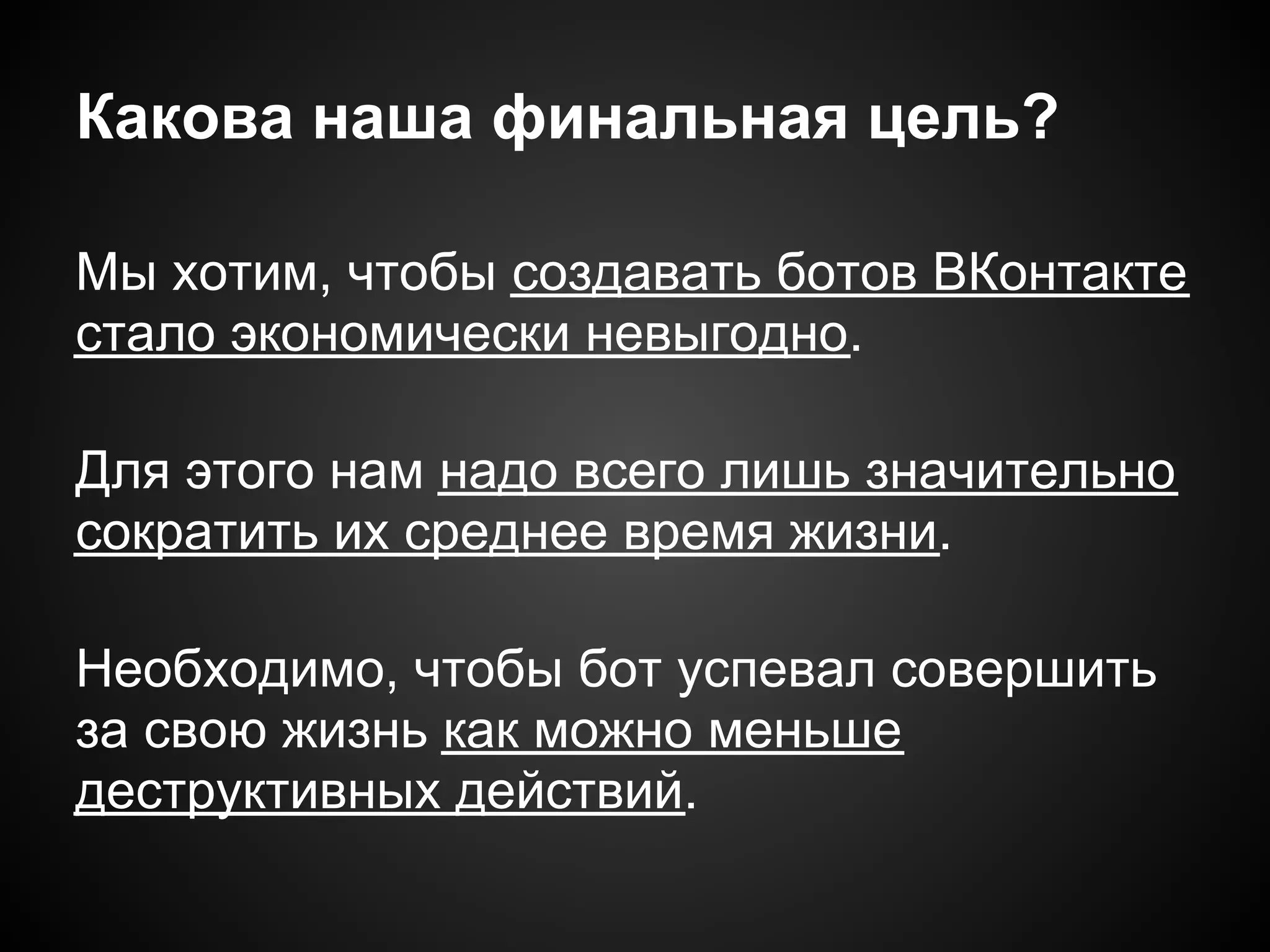Какова наша финальная цель?

Мы хотим, чтобы создавать ботов ВКонтакте
стало экономически невыгодно.

Для этого нам надо всего лишь значительно
сократить их среднее время жизни.

Необходимо, чтобы бот успевал совершить
за свою жизнь как можно меньше
деструктивных действий.
 