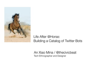 Life After @Horse:
Building a Catalog of Twitter Bots
An Xiao Mina / @thecivicbeat
Tech Ethnographer and Designer

 