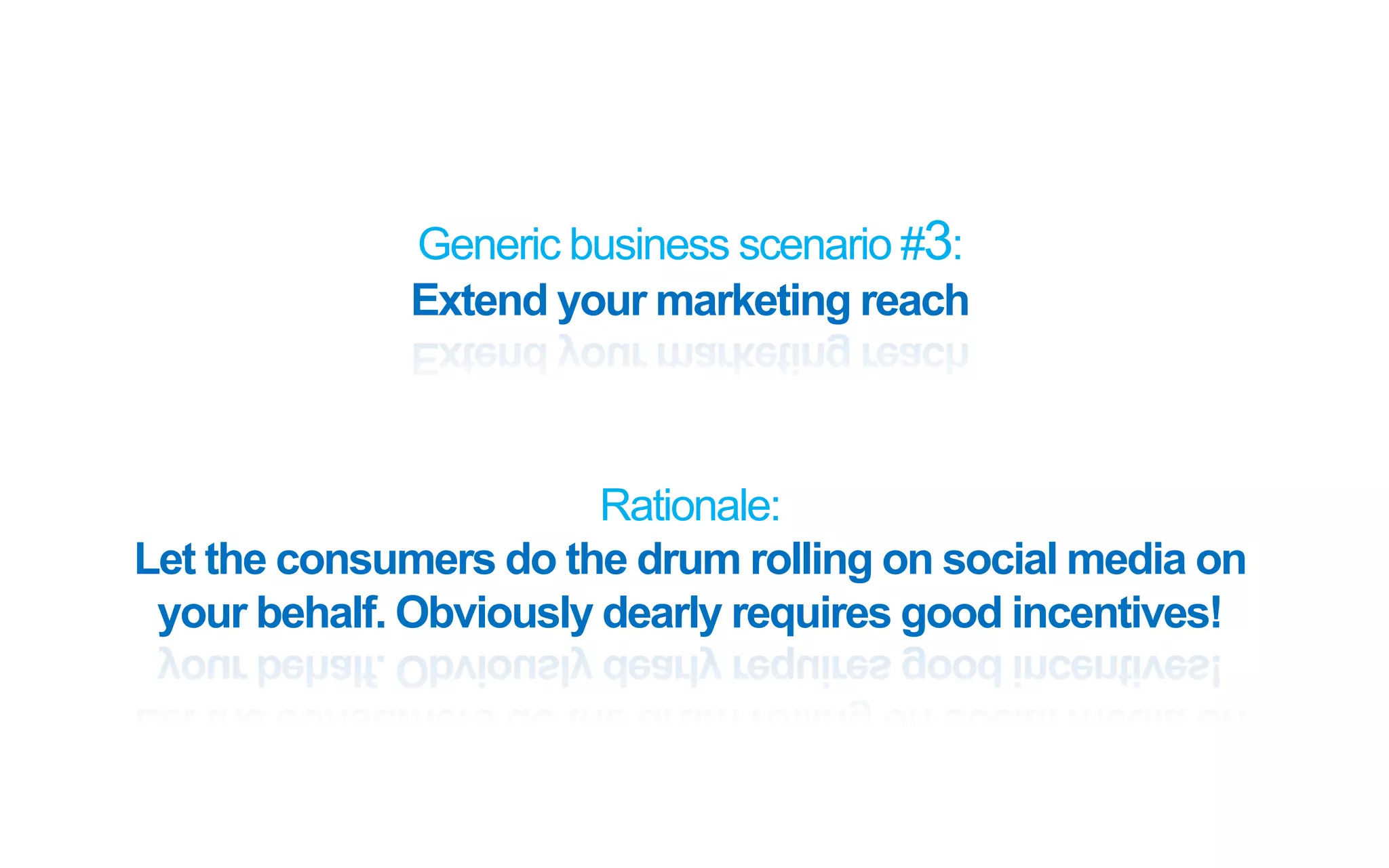 Generic business scenario #3:
Extend your marketing reach
Rationale:
Let the consumers do the drum rolling on social media on
your behalf. Obviously dearly requires good incentives!
 