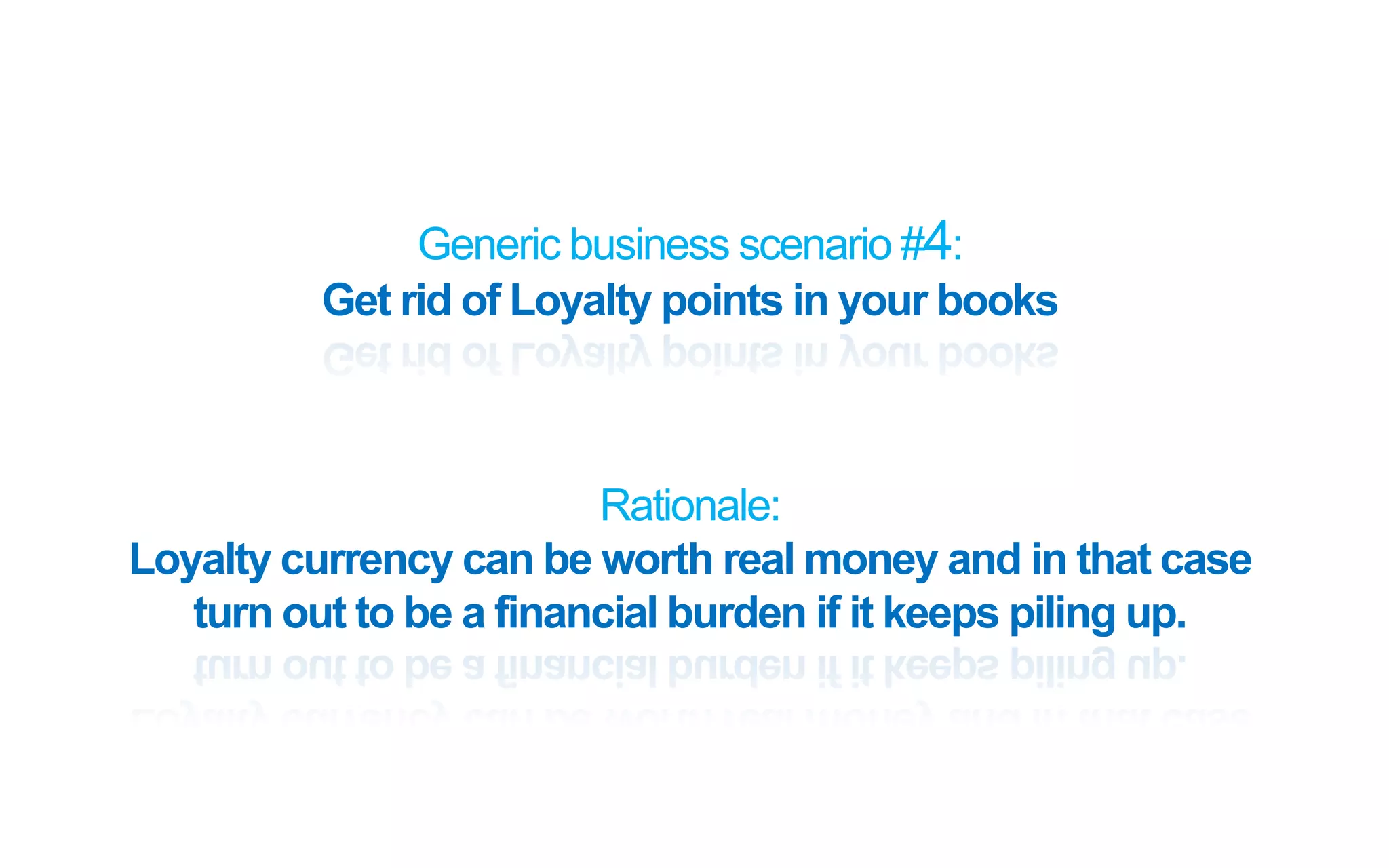 Generic business scenario #4:
Get rid of Loyalty points in your books
Rationale:
Loyalty currency can be worth real money and in that case
turn out to be a financial burden if it keeps piling up.
 