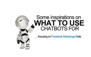 Some inspirations on
WHAT TO USE
CHATBOTS FOR
…focusingonFacebookMessengerbots
 