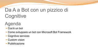  Cos’è un bot
 Come sviluppare un bot con Microsoft Bot Framework
 Cognitive services
 Custom vision
 Pubblicazione
Agenda
Da A a Bot con un pizzico di
Cognitive
 