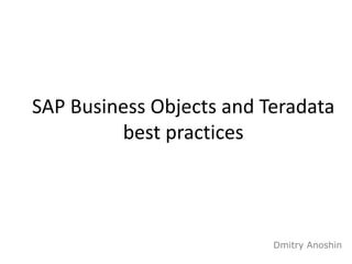 1 
SAP Business Objects and Teradata 
best practices 
Dmitry Anoshin 
 