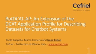 BotDCAT-AP: An Extension of the
DCAT Application Profile for Describing
Datasets for Chatbot Systems
Paolo Cappello, Marco Comerio and Irene Celino
Cefriel – Politecnico di Milano, Italy – www.cefriel.com
 