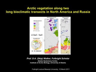 Arctic vegetation along two long bioclimatic transects in North America and Russia Prof. D.A. (Skip) Walker, Fulbright Scholar Alaska Geobotany Center,  Institute of Arctic Biology, University of Alaska Fulbright Lecture Masaryk University, 10 March 2011  