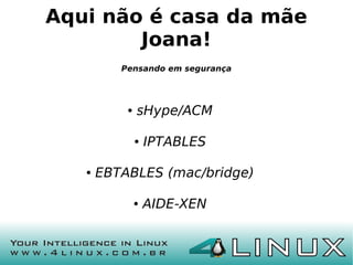 Aqui não é casa da mãe
        Joana!
          Pensando em segurança




           ●   sHype/ACM

               ●   IPTABLES

   ●   EBTABLES (mac/bridge)

               ●   AIDE-XEN
 