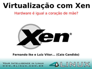 Virtualização com Xen
   Hardware é igual a coração de mãe?




  Fernando Ike e Luiz Vitor... (Caio Candido)
 