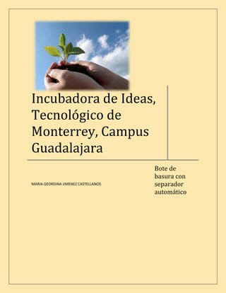 Incubadora de Ideas,
Tecnológico de
Monterrey, Campus
Guadalajara
                                     Bote de
                                     basura con
                                     separador
MARIA GEORGINA JIMENEZ CASTELLANOS

                                     automático
 