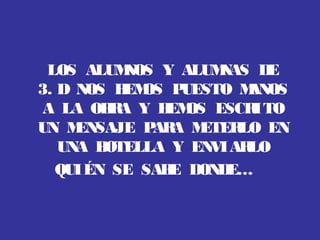 LOS ALUMNOS Y ALUMNAS DE
3. D NOS HEMOS PUESTO MANOS
A LA OBRA Y HEMOS ESCRITO
UN MENSAJE PARA METERLO EN
UNA BOTELLA Y EN...